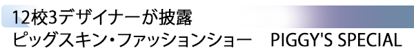 INDEX[4] 12校3デザイナーが披露 ピッグスキン・ファッションショー　PIGGY'S SPECIAL