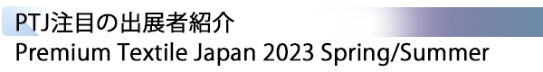 INDEX[1] PTJ注目の出展者紹介 Premium Textile Japan 2023 Spring/Summer