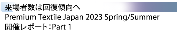 INDEX[1] 来場者数は回復傾向へ Premium Textile Japan 2023 Spring/Summer 開催レポート：Part 1