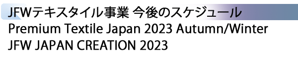 INDEX[4] JFWテキスタイル事業 今後のスケジュール Premium Textile Japan 2023 Autumn/Winter JFW JAPAN CREATION 2023