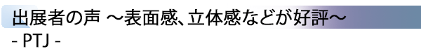 INDEX[2] 出展者の声 ～表面感、立体感などが好評～ - PTJ -