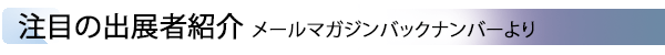 INDEX[2] 注目の出展者紹介 メールマガジンバックナンバーより