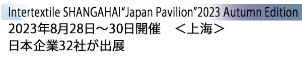 INDEX[1] Intertextile SHANGAHAI “Japan Pavilion” 2023 Autumn Edition 2023年8月28日～30日開催　＜上海＞ 日本企業32社が出展