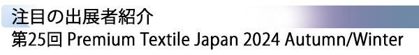 INDEX[1] 注目の出展者紹介 第25回 Premium Textile Japan 2024 Autumn/Winter
