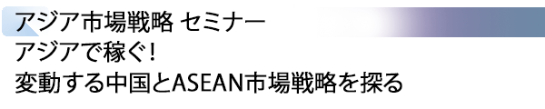 INDEX[2] アジア市場戦略 セミナー アジアで稼ぐ！ 変動する中国とASEAN市場戦略を探る