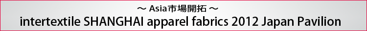 〜Asia市場開拓〜 intertextile SHANGHAI apparel fabrics 2012 Japan Pavilion